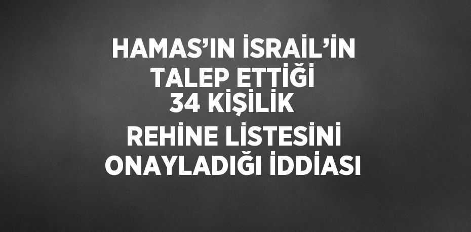 HAMAS’IN İSRAİL’İN TALEP ETTİĞİ 34 KİŞİLİK REHİNE LİSTESİNİ ONAYLADIĞI İDDİASI