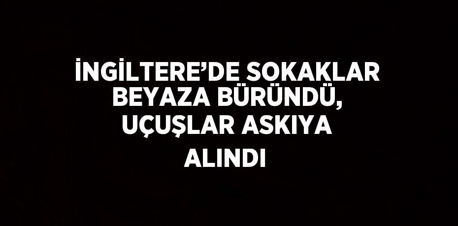 İNGİLTERE’DE SOKAKLAR BEYAZA BÜRÜNDÜ, UÇUŞLAR ASKIYA ALINDI