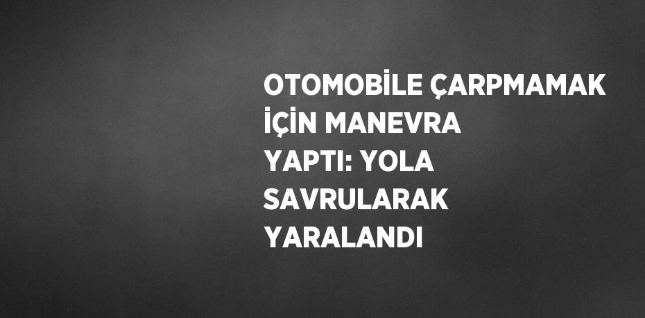 OTOMOBİLE ÇARPMAMAK İÇİN MANEVRA YAPTI: YOLA SAVRULARAK YARALANDI