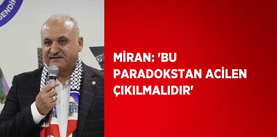 MİRAN: 'BU PARADOKSTAN ACİLEN ÇIKILMALIDIR'