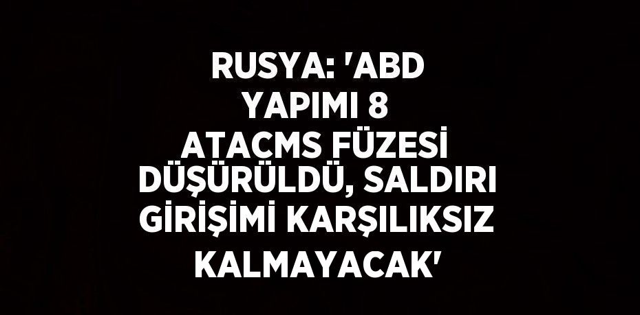 RUSYA: 'ABD YAPIMI 8 ATACMS FÜZESİ DÜŞÜRÜLDÜ, SALDIRI GİRİŞİMİ KARŞILIKSIZ KALMAYACAK'