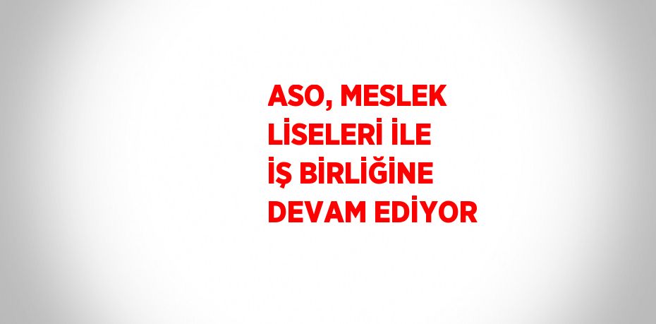 ASO, MESLEK LİSELERİ İLE İŞ BİRLİĞİNE DEVAM EDİYOR