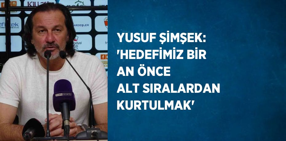 YUSUF ŞİMŞEK: 'HEDEFİMİZ BİR AN ÖNCE ALT SIRALARDAN KURTULMAK'