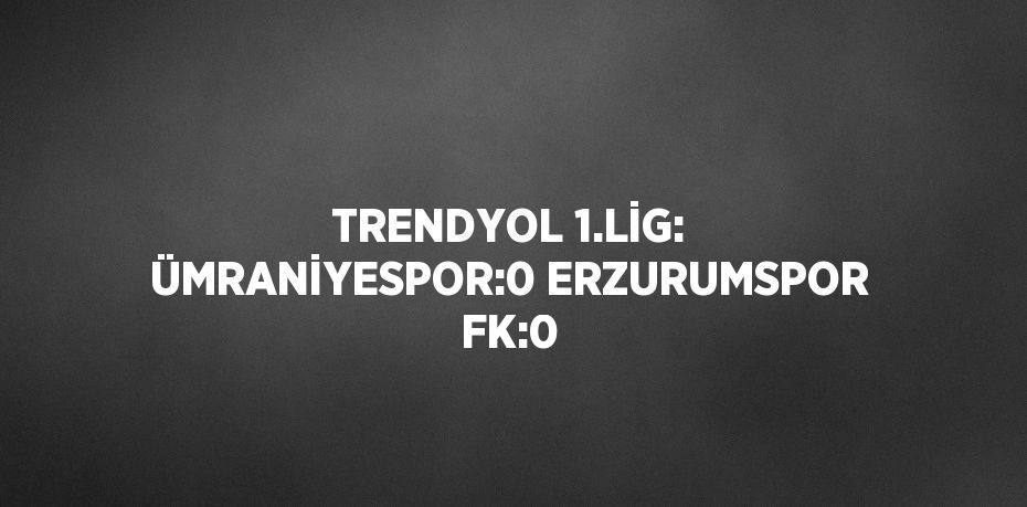 TRENDYOL 1.LİG: ÜMRANİYESPOR:0 ERZURUMSPOR FK:0