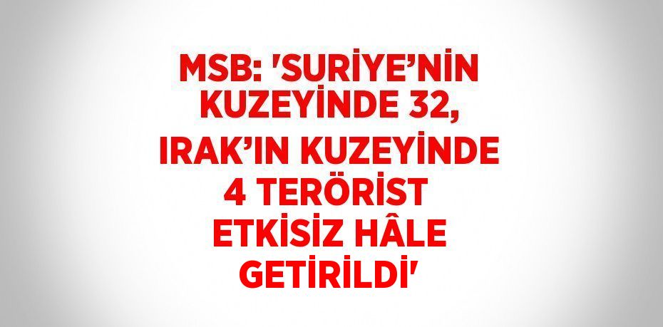 MSB: 'SURİYE’NİN KUZEYİNDE 32, IRAK’IN KUZEYİNDE 4 TERÖRİST ETKİSİZ HÂLE GETİRİLDİ'