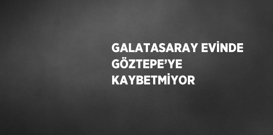 GALATASARAY EVİNDE GÖZTEPE’YE KAYBETMİYOR