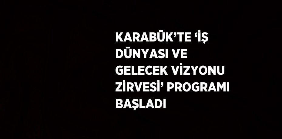 KARABÜK’TE ‘İŞ DÜNYASI VE GELECEK VİZYONU ZİRVESİ’ PROGRAMI BAŞLADI