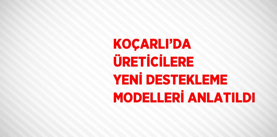 KOÇARLI’DA ÜRETİCİLERE YENİ DESTEKLEME MODELLERİ ANLATILDI