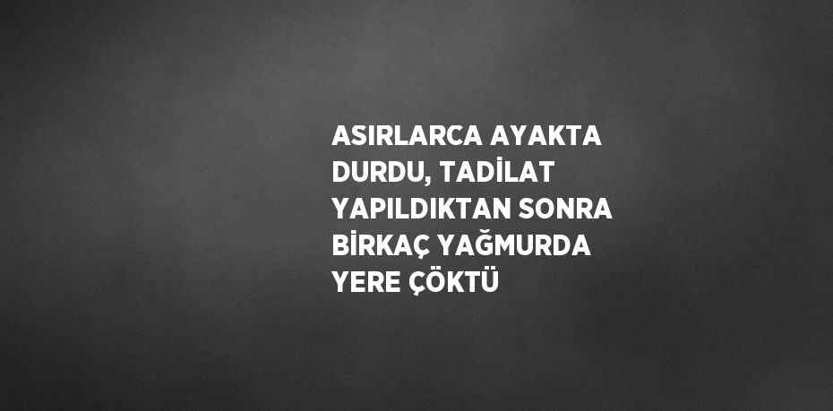 ASIRLARCA AYAKTA DURDU, TADİLAT YAPILDIKTAN SONRA BİRKAÇ YAĞMURDA YERE ÇÖKTÜ