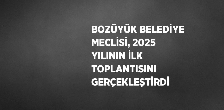 BOZÜYÜK BELEDİYE MECLİSİ, 2025 YILININ İLK TOPLANTISINI GERÇEKLEŞTİRDİ