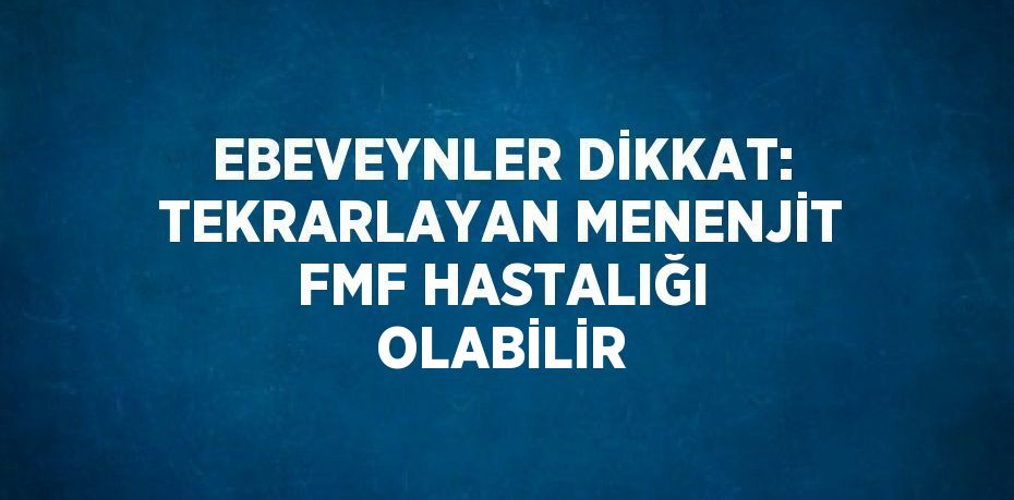 EBEVEYNLER DİKKAT: TEKRARLAYAN MENENJİT FMF HASTALIĞI OLABİLİR