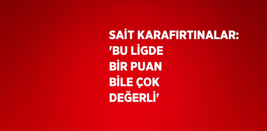 SAİT KARAFIRTINALAR: 'BU LİGDE BİR PUAN BİLE ÇOK DEĞERLİ'