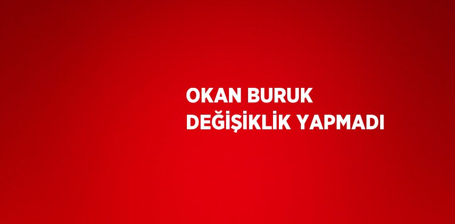 OKAN BURUK DEĞİŞİKLİK YAPMADI