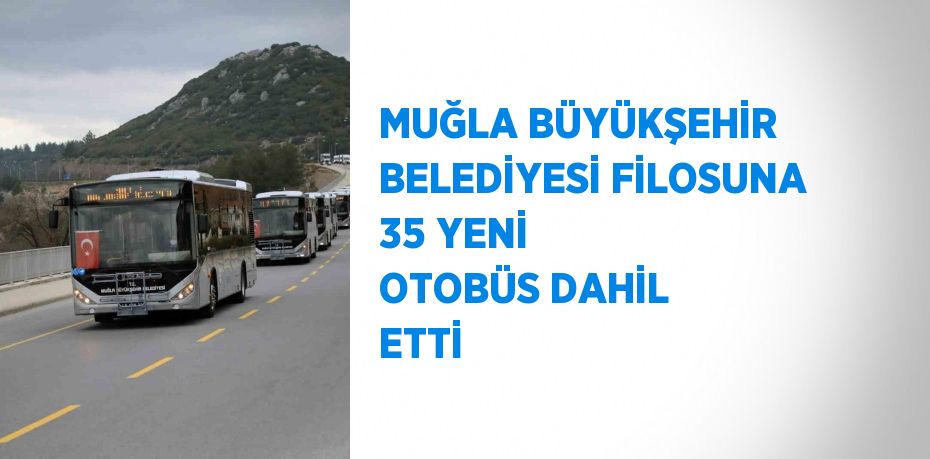 MUĞLA BÜYÜKŞEHİR BELEDİYESİ FİLOSUNA 35 YENİ OTOBÜS DAHİL ETTİ