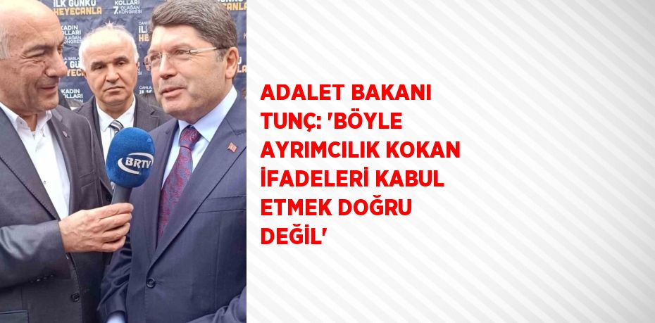 ADALET BAKANI TUNÇ: 'BÖYLE AYRIMCILIK KOKAN İFADELERİ KABUL ETMEK DOĞRU DEĞİL'