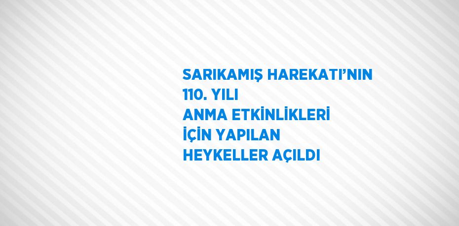 SARIKAMIŞ HAREKATI’NIN 110. YILI ANMA ETKİNLİKLERİ İÇİN YAPILAN HEYKELLER AÇILDI