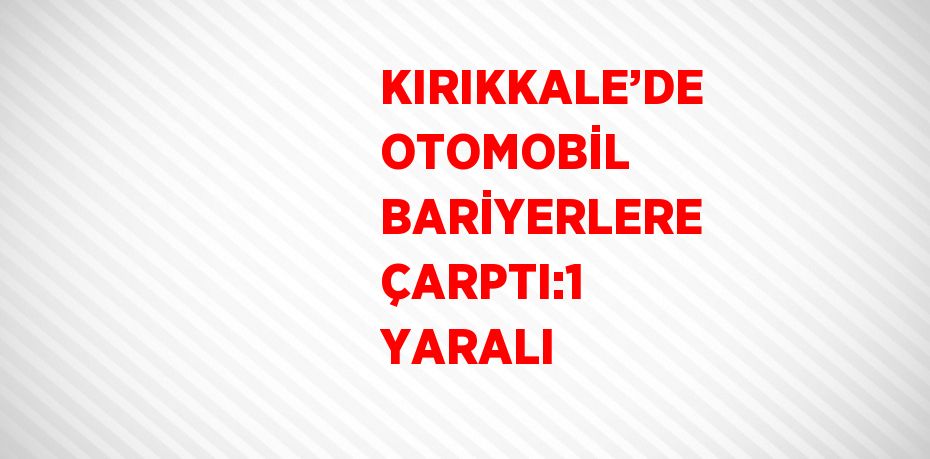 KIRIKKALE’DE OTOMOBİL BARİYERLERE ÇARPTI:1 YARALI