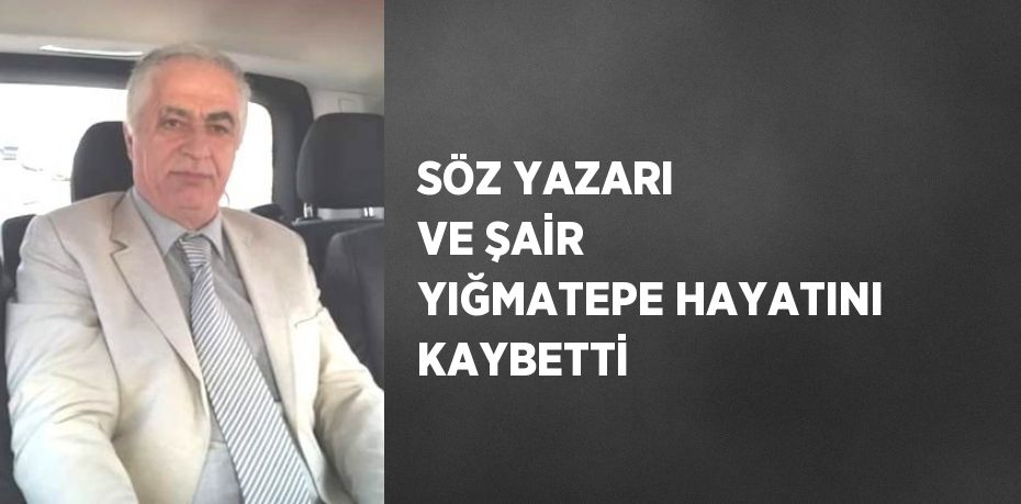 SÖZ YAZARI VE ŞAİR YIĞMATEPE HAYATINI KAYBETTİ