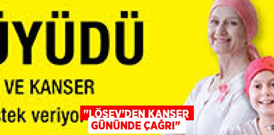 "LÖSEV’DEN KANSER GÜNÜNDE ÇAĞRI"