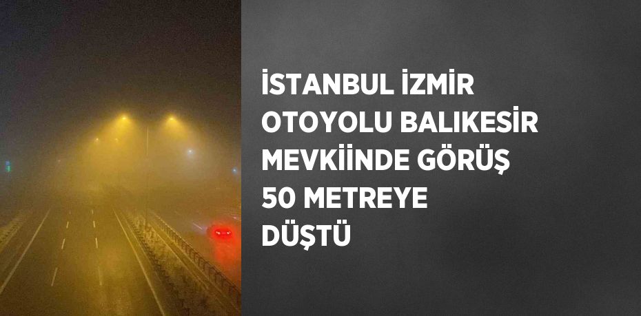 İSTANBUL İZMİR OTOYOLU BALIKESİR MEVKİİNDE GÖRÜŞ 50 METREYE DÜŞTÜ