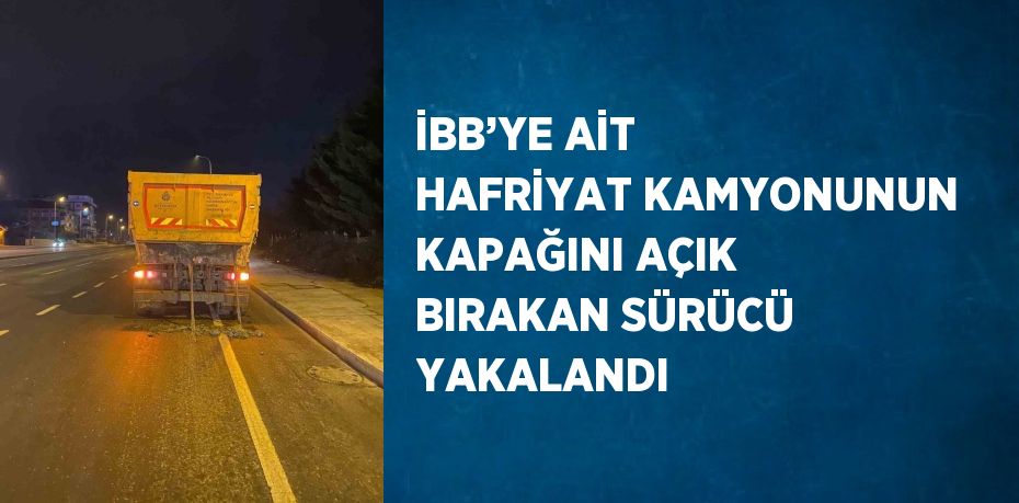 İBB’YE AİT HAFRİYAT KAMYONUNUN KAPAĞINI AÇIK BIRAKAN SÜRÜCÜ YAKALANDI