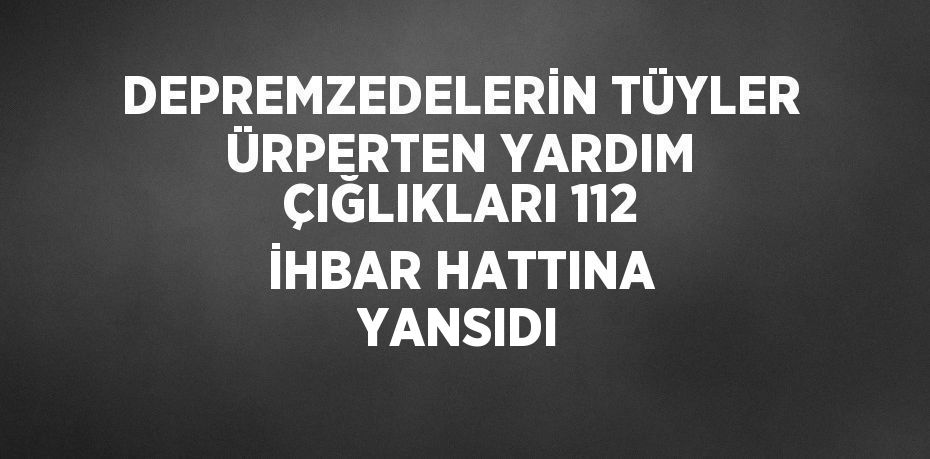 DEPREMZEDELERİN TÜYLER ÜRPERTEN YARDIM ÇIĞLIKLARI 112 İHBAR HATTINA YANSIDI