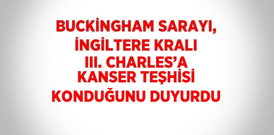 BUCKİNGHAM SARAYI, İNGİLTERE KRALI III. CHARLES’A KANSER TEŞHİSİ KONDUĞUNU DUYURDU