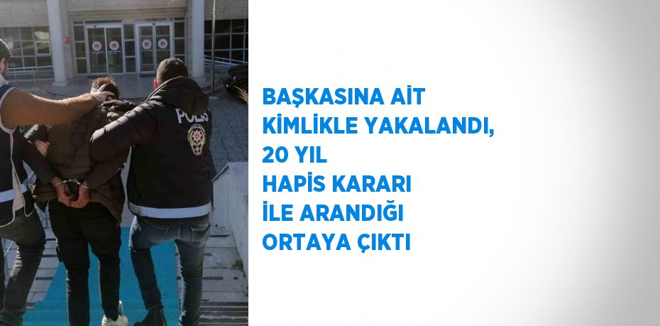 BAŞKASINA AİT KİMLİKLE YAKALANDI, 20 YIL HAPİS KARARI İLE ARANDIĞI ORTAYA ÇIKTI