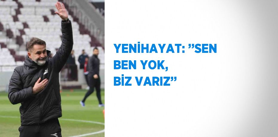 YENİHAYAT: ’’SEN BEN YOK, BİZ VARIZ’’