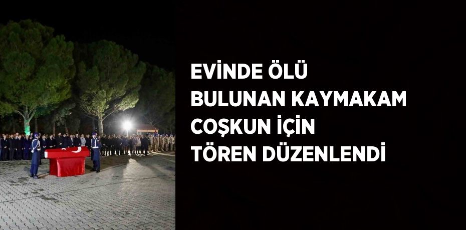 EVİNDE ÖLÜ BULUNAN KAYMAKAM COŞKUN İÇİN TÖREN DÜZENLENDİ