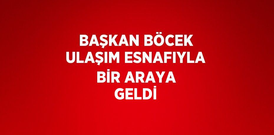 BAŞKAN BÖCEK ULAŞIM ESNAFIYLA BİR ARAYA GELDİ