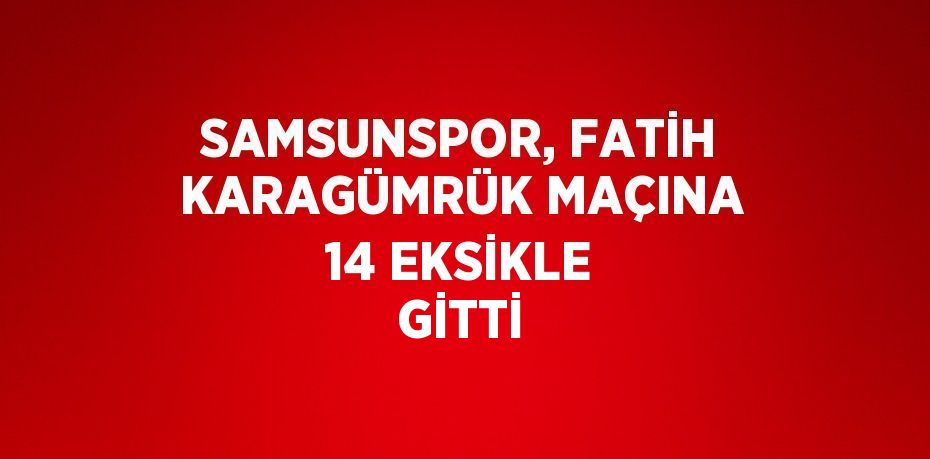 SAMSUNSPOR, FATİH KARAGÜMRÜK MAÇINA 14 EKSİKLE GİTTİ