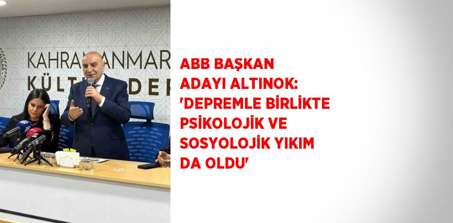 ABB BAŞKAN ADAYI ALTINOK: 'DEPREMLE BİRLİKTE PSİKOLOJİK VE SOSYOLOJİK YIKIM DA OLDU'