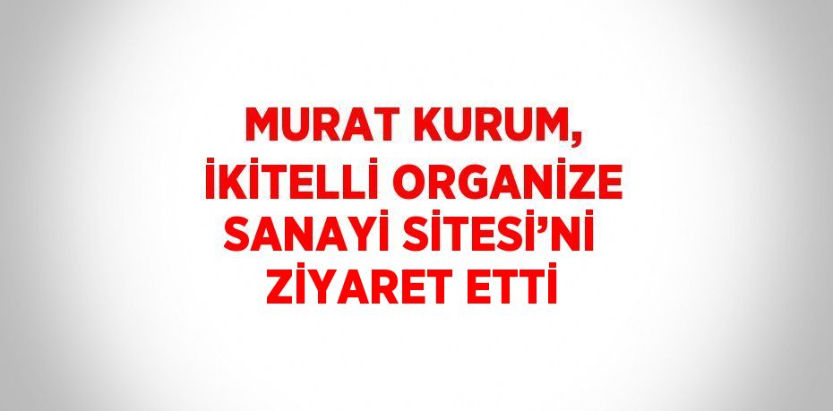 MURAT KURUM, İKİTELLİ ORGANİZE SANAYİ SİTESİ’Nİ ZİYARET ETTİ