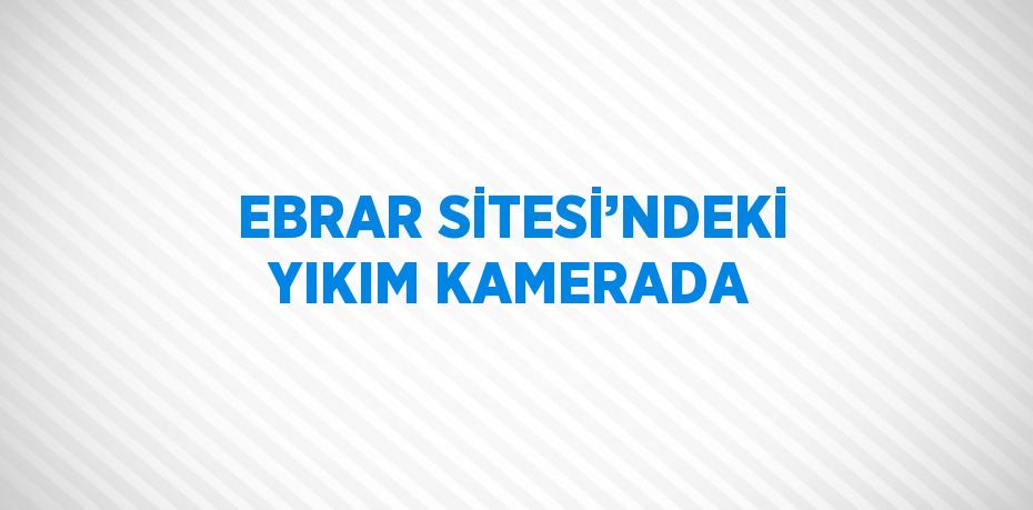 EBRAR SİTESİ’NDEKİ YIKIM KAMERADA
