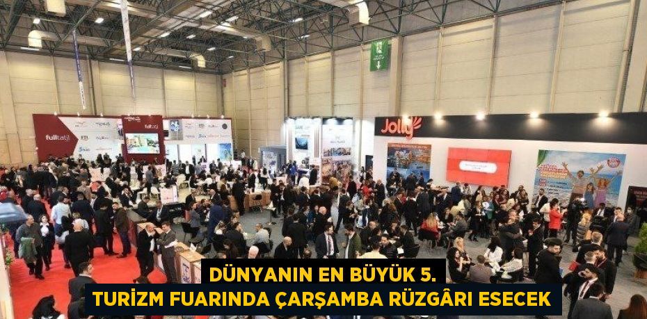 DÜNYANIN EN BÜYÜK 5. TURİZM FUARINDA ÇARŞAMBA RÜZGÂRI ESECEK