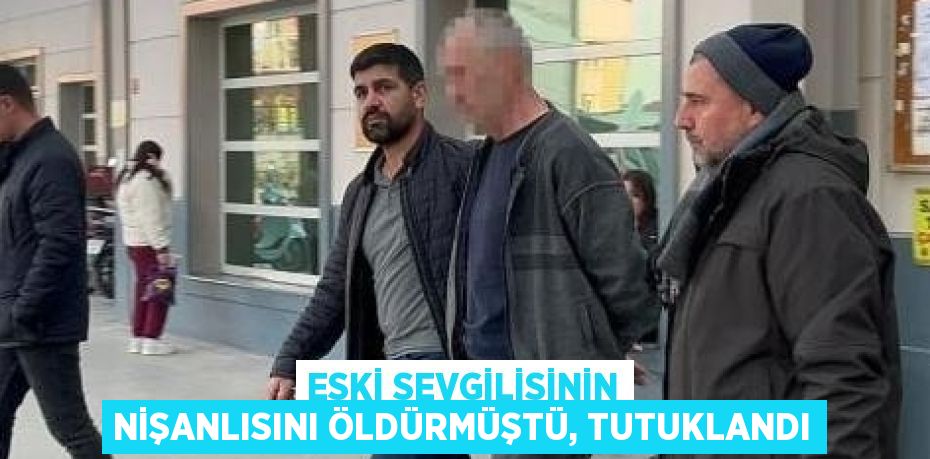 ESKİ SEVGİLİSİNİN NİŞANLISINI ÖLDÜRMÜŞTÜ, TUTUKLANDI