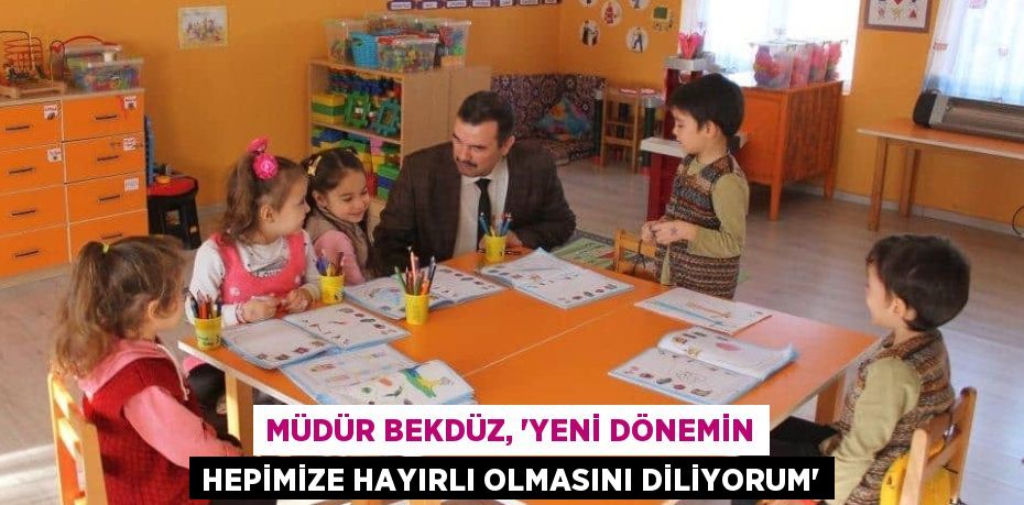 MÜDÜR BEKDÜZ, “YENİ DÖNEMİN HEPİMİZE HAYIRLI OLMASINI DİLİYORUM”