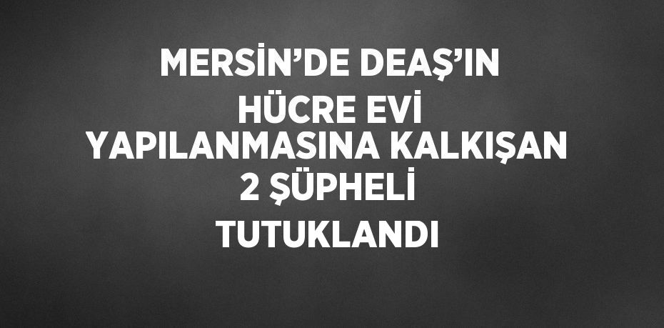 MERSİN’DE DEAŞ’IN HÜCRE EVİ YAPILANMASINA KALKIŞAN 2 ŞÜPHELİ TUTUKLANDI