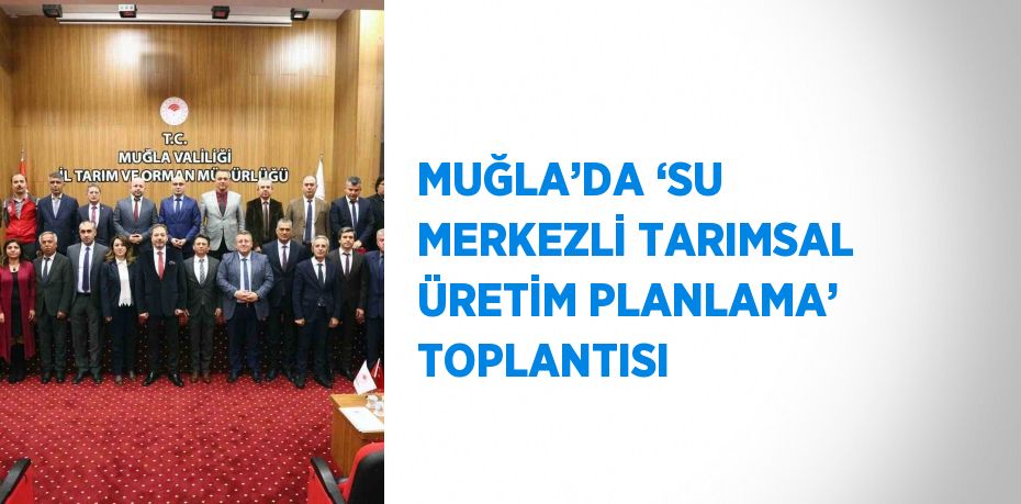 MUĞLA’DA ‘SU MERKEZLİ TARIMSAL ÜRETİM PLANLAMA’ TOPLANTISI