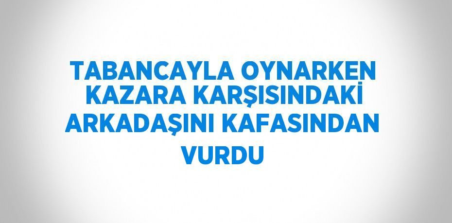 TABANCAYLA OYNARKEN KAZARA KARŞISINDAKİ ARKADAŞINI KAFASINDAN VURDU