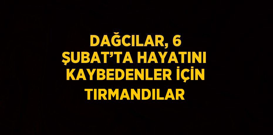 DAĞCILAR, 6 ŞUBAT’TA HAYATINI KAYBEDENLER İÇİN TIRMANDILAR