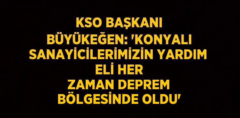 KSO BAŞKANI BÜYÜKEĞEN: 'KONYALI SANAYİCİLERİMİZİN YARDIM ELİ HER ZAMAN DEPREM BÖLGESİNDE OLDU'