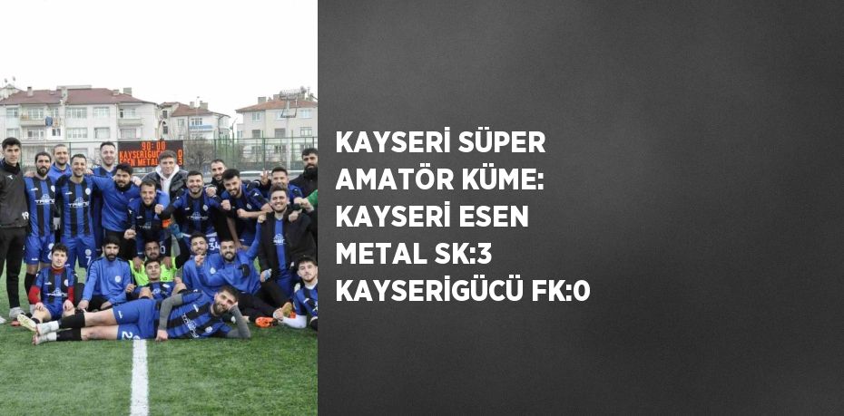 KAYSERİ SÜPER AMATÖR KÜME: KAYSERİ ESEN METAL SK:3 KAYSERİGÜCÜ FK:0