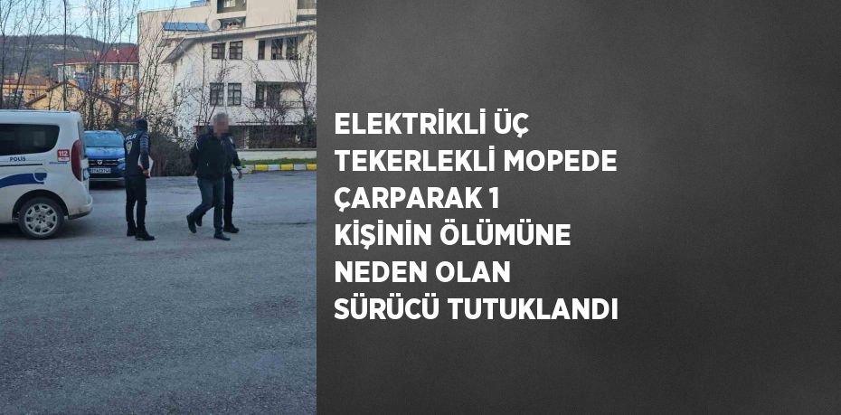 ELEKTRİKLİ ÜÇ TEKERLEKLİ MOPEDE ÇARPARAK 1 KİŞİNİN ÖLÜMÜNE NEDEN OLAN SÜRÜCÜ TUTUKLANDI