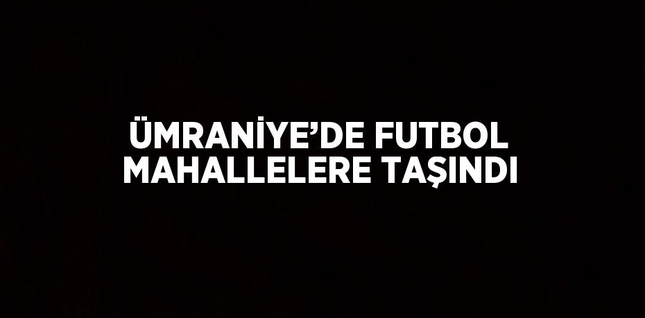 ÜMRANİYE’DE FUTBOL MAHALLELERE TAŞINDI