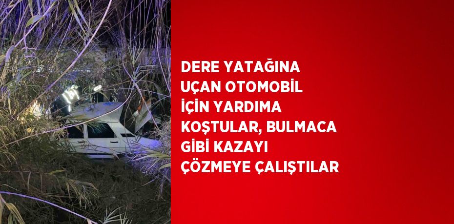 DERE YATAĞINA UÇAN OTOMOBİL İÇİN YARDIMA KOŞTULAR, BULMACA GİBİ KAZAYI ÇÖZMEYE ÇALIŞTILAR