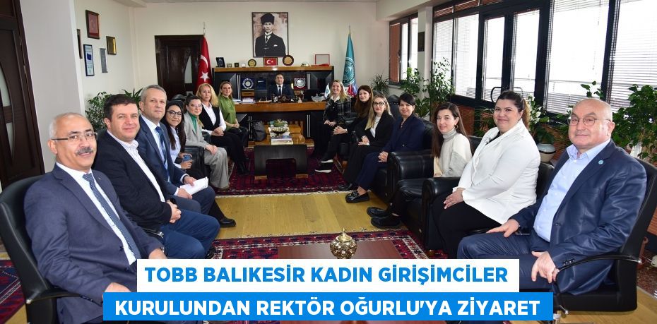 TOBB BALIKESİR KADIN GİRİŞİMCİLER  KURULUNDAN REKTÖR OĞURLU’YA ZİYARET