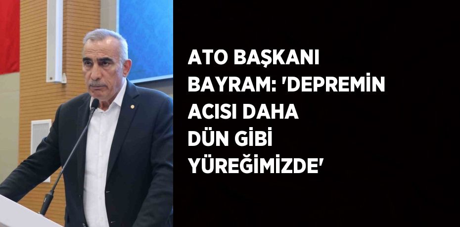 ATO BAŞKANI BAYRAM: 'DEPREMİN ACISI DAHA DÜN GİBİ YÜREĞİMİZDE'