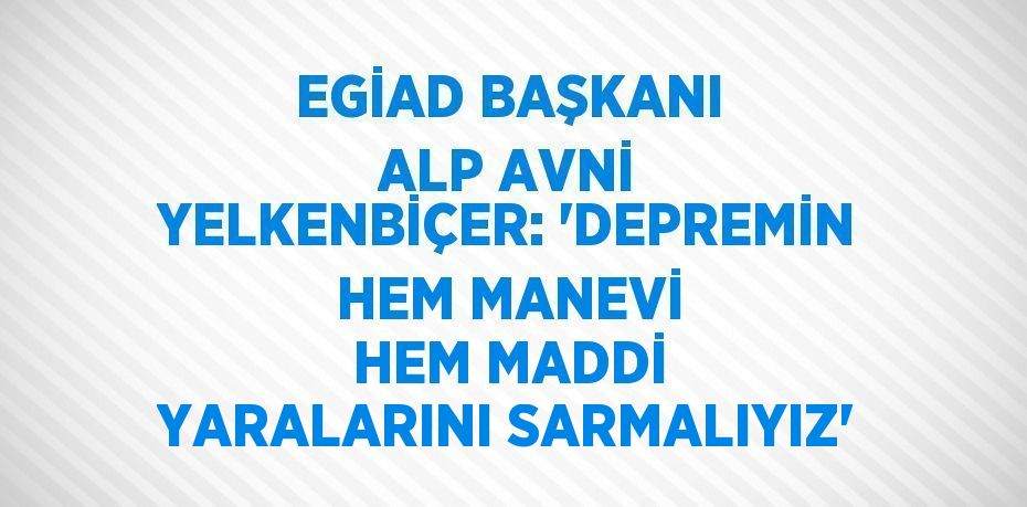 EGİAD BAŞKANI ALP AVNİ YELKENBİÇER: 'DEPREMİN HEM MANEVİ HEM MADDİ YARALARINI SARMALIYIZ'